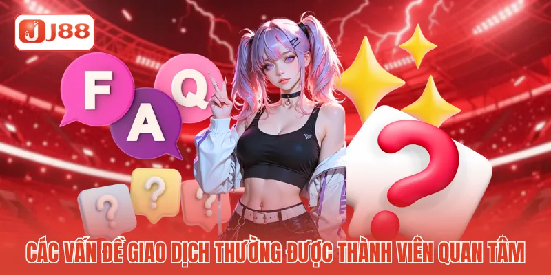 Hỏi Đáp Thắc Mắc J88 - Giải Đáp Toàn Diện Mọi Vấn Đề 3 Các vấn đề giao dịch thường được thành viên quan tâm